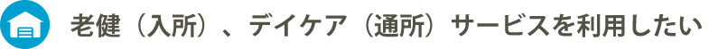 老健（入所）、デイケア（通所）サービスを利用したい