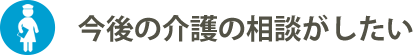 今後の介護の相談がしたい