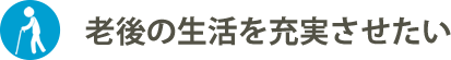 老後の生活を充実させたい